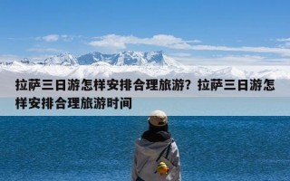 拉萨三日游怎样安排合理旅游？拉萨三日游怎样安排合理旅游时间