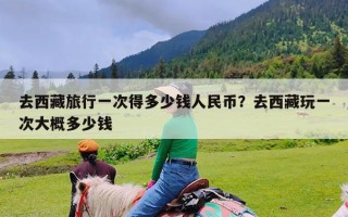 去西藏旅行一次得多少钱人民币？去西藏玩一次大概多少钱