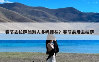 春节去拉萨旅游人多吗现在？春节前后去拉萨