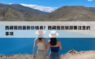 西藏报团最新价格表？西藏报团旅游要注意的事项