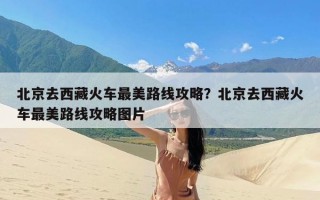 北京去西藏火车最美路线攻略？北京去西藏火车最美路线攻略图片