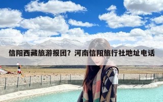 信阳西藏旅游报团？河南信阳旅行社地址电话