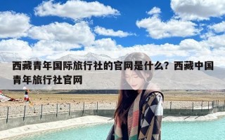 西藏青年国际旅行社的官网是什么？西藏中国青年旅行社官网