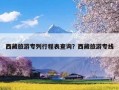西藏旅游专列行程表查询？西藏旅游专线