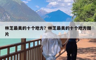 林芝最美的十个地方？林芝最美的十个地方图片