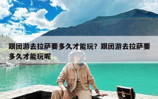 跟团游去拉萨要多久才能玩？跟团游去拉萨要多久才能玩呢