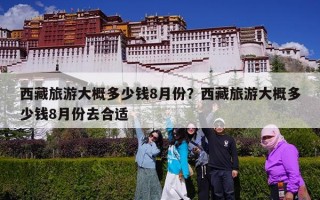 西藏旅游大概多少钱8月份？西藏旅游大概多少钱8月份去合适