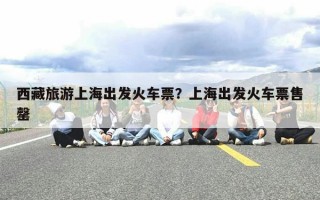 西藏旅游上海出发火车票？上海出发火车票售罄