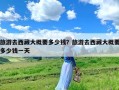 旅游去西藏大概要多少钱？旅游去西藏大概要多少钱一天