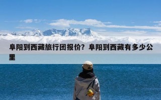 阜阳到西藏旅行团报价？阜阳到西藏有多少公里