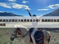 西藏旅游跟团大概费用多少钱？西藏跟团旅游线路