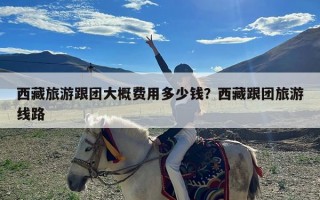 西藏旅游跟团大概费用多少钱？西藏跟团旅游线路