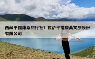 西藏平措康桑旅行社？拉萨平措康桑文旅股份有限公司