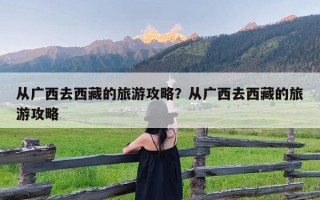 从广西去西藏的旅游攻略？从广西去西藏的旅游攻略