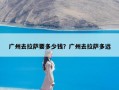 广州去拉萨要多少钱？广州去拉萨多远