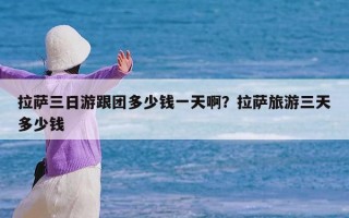 拉萨三日游跟团多少钱一天啊？拉萨旅游三天多少钱