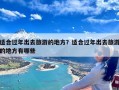 适合过年出去旅游的地方？适合过年出去旅游的地方有哪些