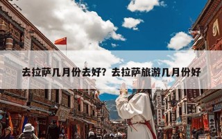 去拉萨几月份去好？去拉萨旅游几月份好