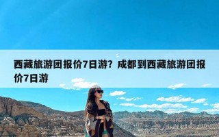 西藏旅游团报价7日游？成都到西藏旅游团报价7日游