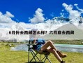 6月份去西藏怎么样？六月底去西藏