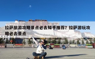 拉萨旅游攻略景点必去知乎推荐？拉萨游玩攻略必去景点