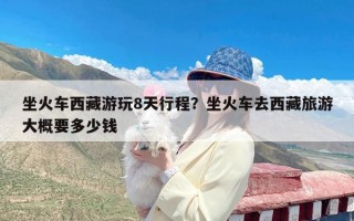 坐火车西藏游玩8天行程？坐火车去西藏旅游大概要多少钱