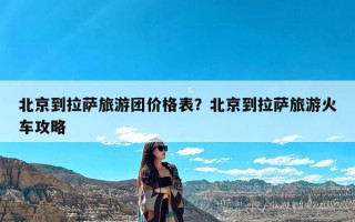 北京到拉萨旅游团价格表？北京到拉萨旅游火车攻略