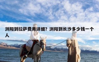 浏阳到拉萨费用详细？浏阳到长沙多少钱一个人