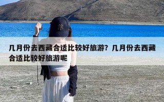 几月份去西藏合适比较好旅游？几月份去西藏合适比较好旅游呢