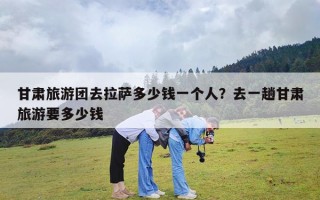 甘肃旅游团去拉萨多少钱一个人？去一趟甘肃旅游要多少钱