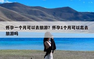 怀孕一个月可以去旅游？怀孕1个月可以出去旅游吗