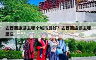 去西藏旅游去哪个城市最好？去西藏应该去哪里玩