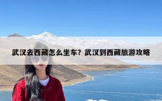 武汉去西藏怎么坐车？武汉到西藏旅游攻略