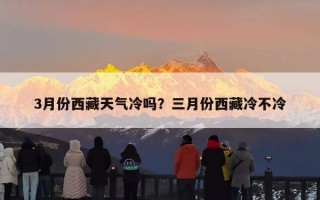 3月份西藏天气冷吗？三月份西藏冷不冷