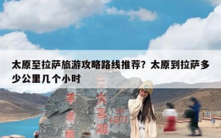 太原至拉萨旅游攻略路线推荐？太原到拉萨多少公里几个小时