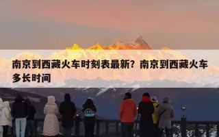 南京到西藏火车时刻表最新？南京到西藏火车多长时间