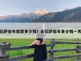 拉萨包车旅游多少钱？去拉萨包车多少钱一天