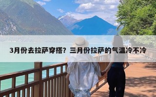 3月份去拉萨穿搭？三月份拉萨的气温冷不冷