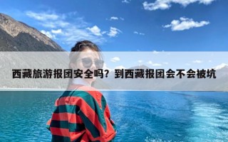 西藏旅游报团安全吗？到西藏报团会不会被坑