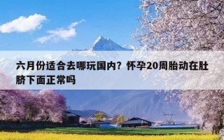 六月份适合去哪玩国内？怀孕20周胎动在肚脐下面正常吗