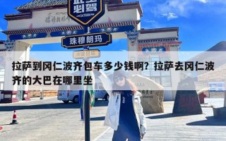 拉萨到冈仁波齐包车多少钱啊？拉萨去冈仁波齐的大巴在哪里坐