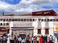 宁波去西藏跟团旅游价格表？宁波去西藏旅游多少钱