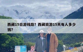西藏15日游线路？西藏旅游15天每人多少钱?