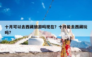 十月可以去西藏旅游吗现在？十月能去西藏玩吗?