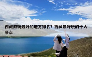 西藏游玩最好的地方排名？西藏最好玩的十大景点