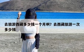 去旅游西藏多少钱一个月啊？去西藏旅游一次多少钱