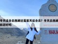 冬天适合去西藏还是夏天适合去？冬天去西藏旅游好吗