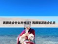 西藏适合什么时候玩？西藏旅游适合几月