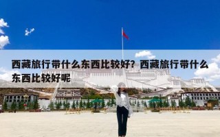 西藏旅行带什么东西比较好？西藏旅行带什么东西比较好呢
