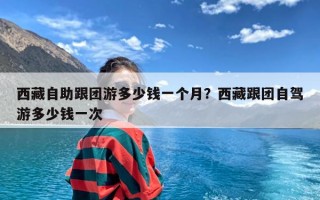 西藏自助跟团游多少钱一个月？西藏跟团自驾游多少钱一次